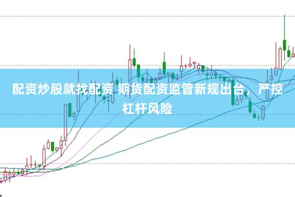 配资炒股就找配资 期货配资监管新规出台，严控杠杆风险