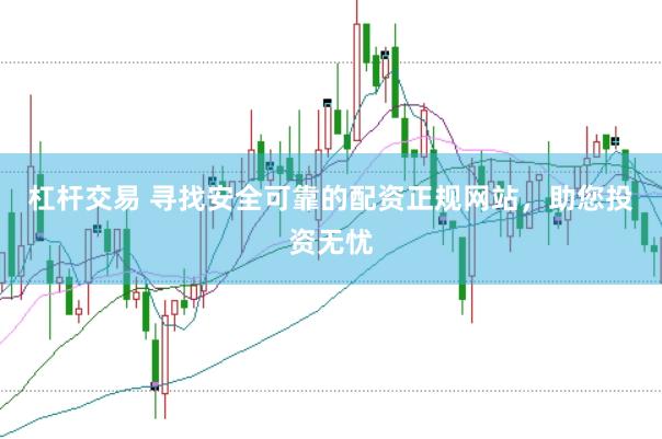杠杆交易 寻找安全可靠的配资正规网站，助您投资无忧