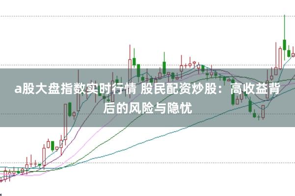 a股大盘指数实时行情 股民配资炒股：高收益背后的风险与隐忧