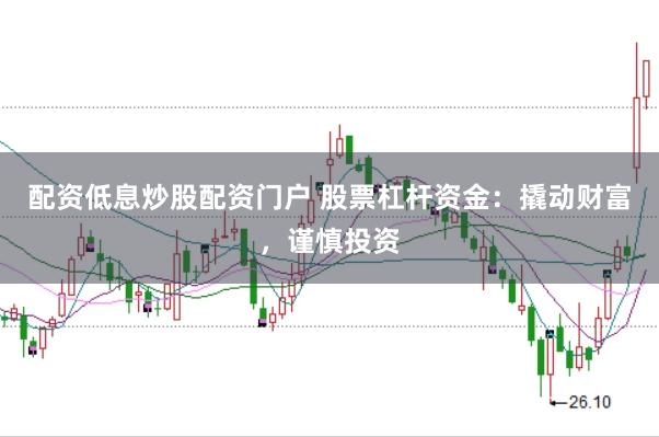 配资低息炒股配资门户 股票杠杆资金：撬动财富，谨慎投资