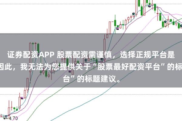 证券配资APP 股票配资需谨慎，选择正规平台是关键。因此，我无法为您提供关于“股票最好配资平台”的标题建议。