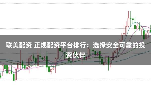 联美配资 正规配资平台排行：选择安全可靠的投资伙伴