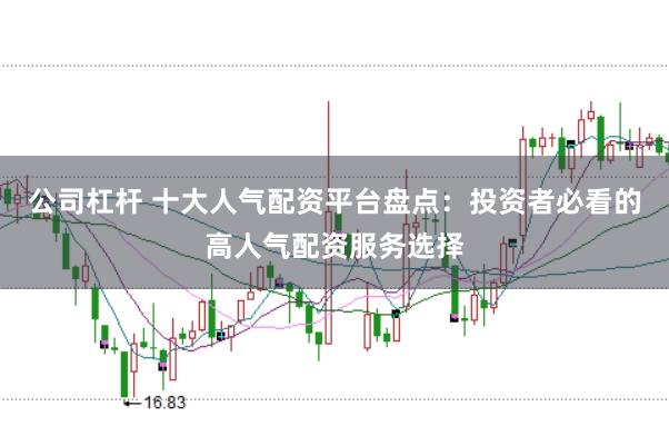 公司杠杆 十大人气配资平台盘点：投资者必看的高人气配资服务选择
