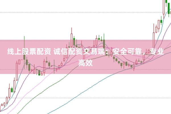 线上股票配资 诚信配资交易端：安全可靠，专业高效