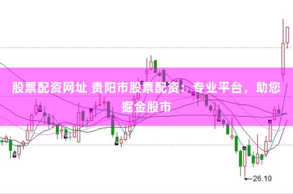 股票配资网址 贵阳市股票配资：专业平台，助您掘金股市