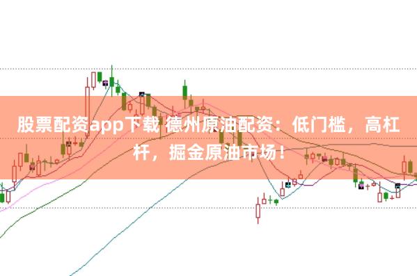 股票配资app下载 德州原油配资：低门槛，高杠杆，掘金原油市场！