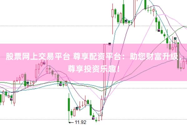 股票网上交易平台 尊享配资平台：助您财富升级，尊享投资乐趣！