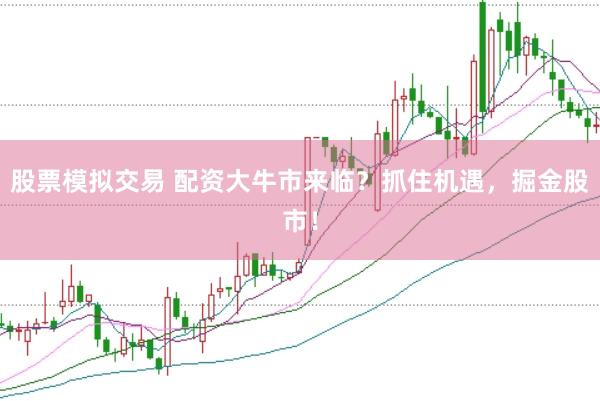 股票模拟交易 配资大牛市来临？抓住机遇，掘金股市！