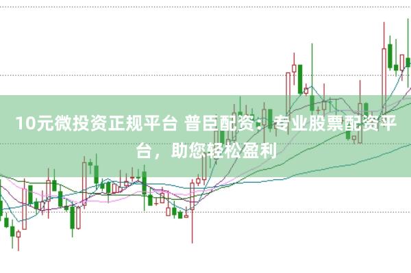 10元微投资正规平台 普臣配资：专业股票配资平台，助您轻松盈利
