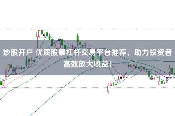 炒股开户 优质股票杠杆交易平台推荐，助力投资者高效放大收益！