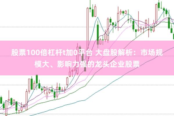股票100倍杠杆t加0平台 大盘股解析：市场规模大、影响力强的龙头企业股票