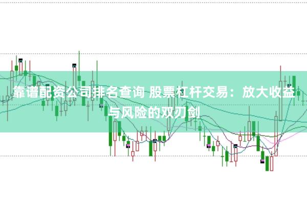 靠谱配资公司排名查询 股票杠杆交易：放大收益与风险的双刃剑