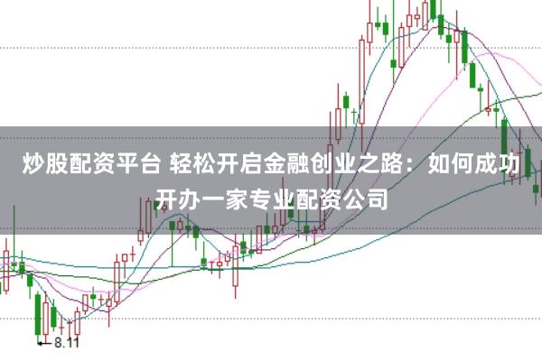 炒股配资平台 轻松开启金融创业之路：如何成功开办一家专业配资公司