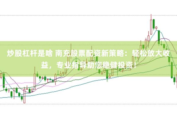 炒股杠杆是啥 南充股票配资新策略：轻松放大收益，专业指导助您稳健投资！