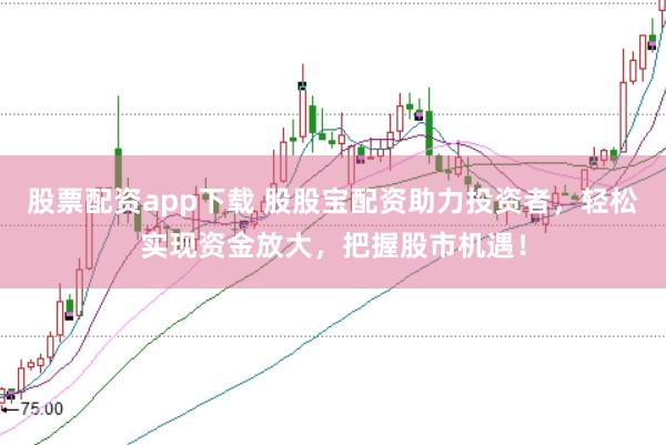 股票配资app下载 股股宝配资助力投资者，轻松实现资金放大，把握股市机遇！