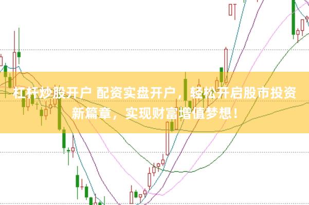 杠杆炒股开户 配资实盘开户，轻松开启股市投资新篇章，实现财富增值梦想！