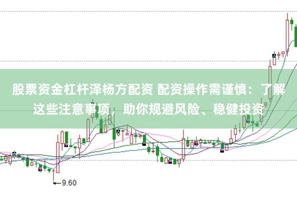 股票资金杠杆泽杨方配资 配资操作需谨慎：了解这些注意事项，助你规避风险、稳健投资