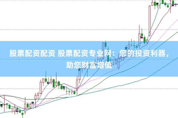 股票配资配资 股票配资专业网：您的投资利器，助您财富增值