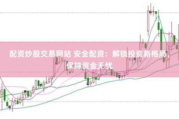配资炒股交易网站 安全配资：解锁投资新格局，保障资金无忧