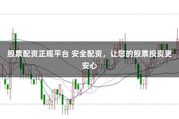 股票配资正规平台 安全配资，让您的股票投资更安心
