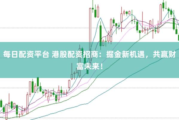 每日配资平台 港股配资招商：掘金新机遇，共赢财富未来！