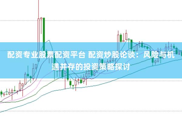配资专业股票配资平台 配资炒股论谈：风险与机遇并存的投资策略探讨