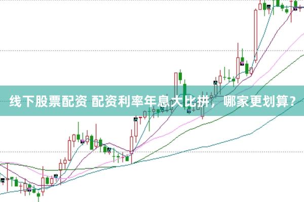线下股票配资 配资利率年息大比拼，哪家更划算？