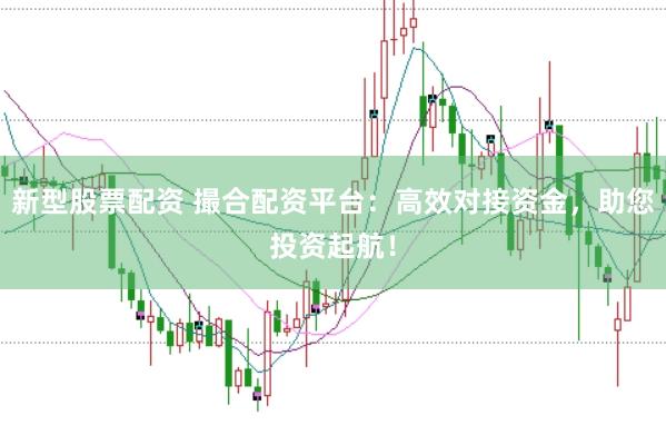 新型股票配资 撮合配资平台：高效对接资金，助您投资起航！