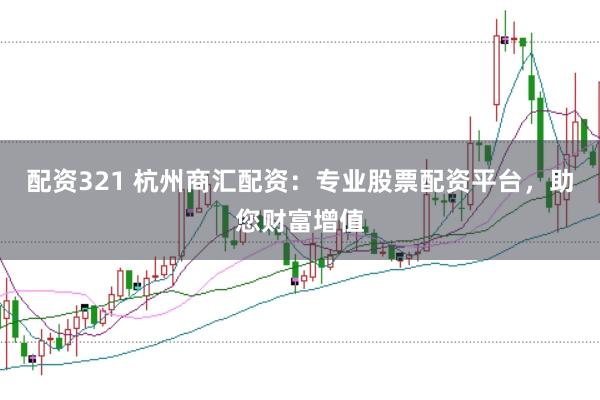 配资321 杭州商汇配资：专业股票配资平台，助您财富增值