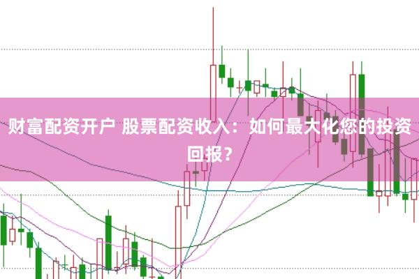 财富配资开户 股票配资收入：如何最大化您的投资回报？
