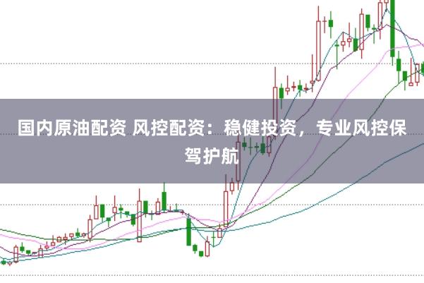 国内原油配资 风控配资：稳健投资，专业风控保驾护航