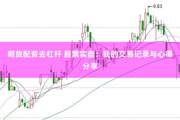 期货配资去杠杆 股票实盘：我的交易记录与心得分享