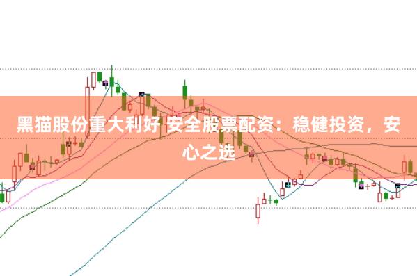 黑猫股份重大利好 安全股票配资：稳健投资，安心之选