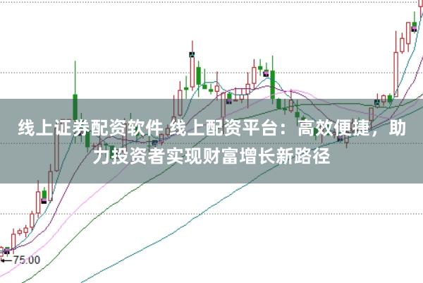 线上证券配资软件 线上配资平台：高效便捷，助力投资者实现财富增长新路径
