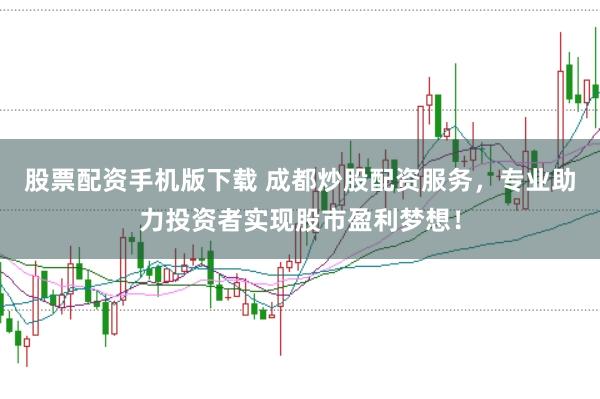 股票配资手机版下载 成都炒股配资服务，专业助力投资者实现股市盈利梦想！