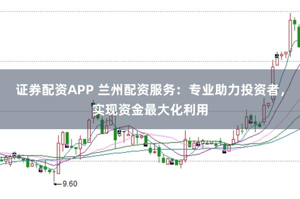 证券配资APP 兰州配资服务：专业助力投资者，实现资金最大化利用