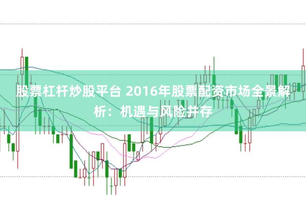 股票杠杆炒股平台 2016年股票配资市场全景解析：机遇与风险并存