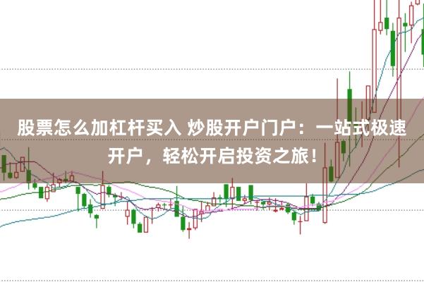 股票怎么加杠杆买入 炒股开户门户：一站式极速开户，轻松开启投资之旅！
