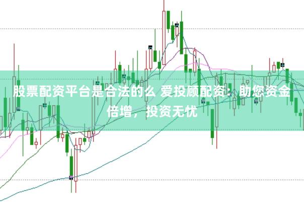 股票配资平台是合法的么 爱投顾配资：助您资金倍增，投资无忧