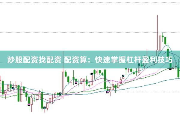 炒股配资找配资 配资算：快速掌握杠杆盈利技巧