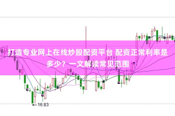 打造专业网上在线炒股配资平台 配资正常利率是多少？一文解读常见范围