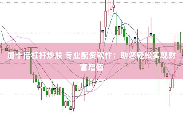 加十倍杠杆炒股 专业配资软件：助您轻松实现财富增值