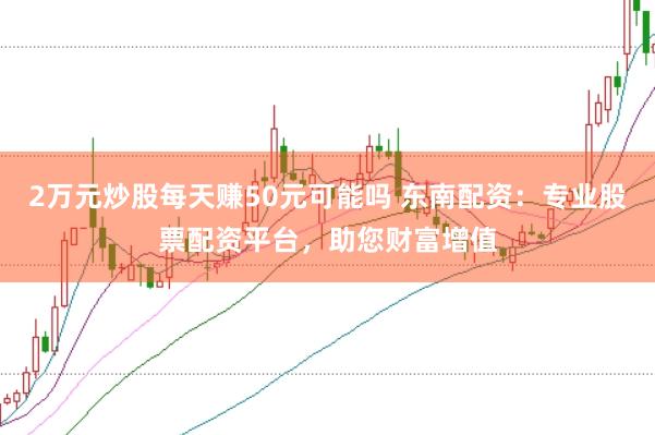 2万元炒股每天赚50元可能吗 东南配资：专业股票配资平台，助您财富增值