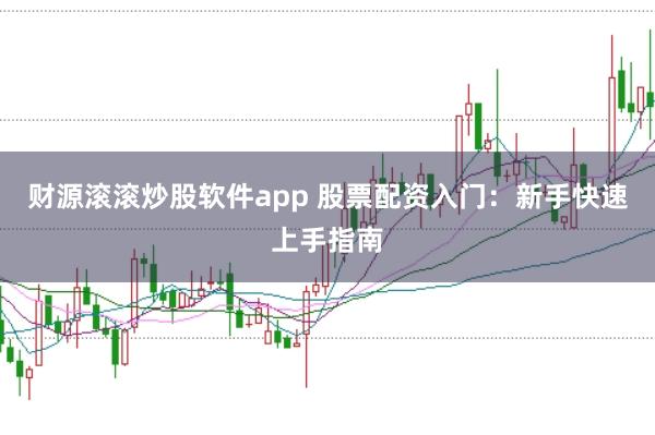 财源滚滚炒股软件app 股票配资入门：新手快速上手指南