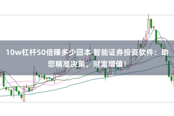 10w杠杆50倍赚多少回本 智能证券投资软件：助您精准决策，财富增值！
