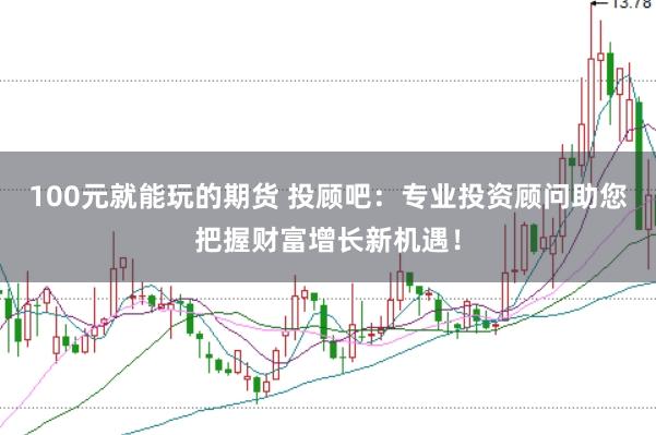 100元就能玩的期货 投顾吧：专业投资顾问助您把握财富增长新机遇！