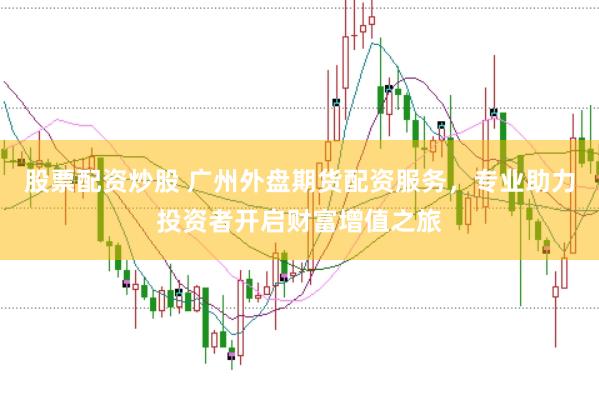 股票配资炒股 广州外盘期货配资服务，专业助力投资者开启财富增值之旅