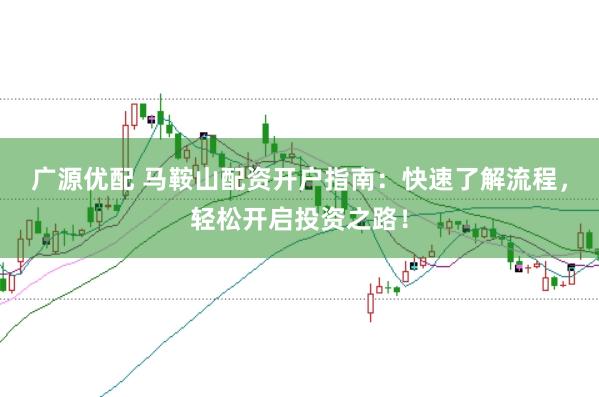广源优配 马鞍山配资开户指南：快速了解流程，轻松开启投资之路！