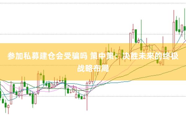 参加私募建仓会受骗吗 策中策：决胜未来的终极战略布局
