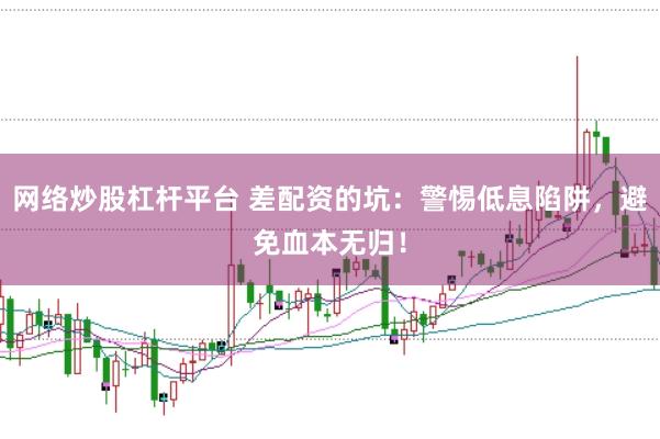 网络炒股杠杆平台 差配资的坑：警惕低息陷阱，避免血本无归！